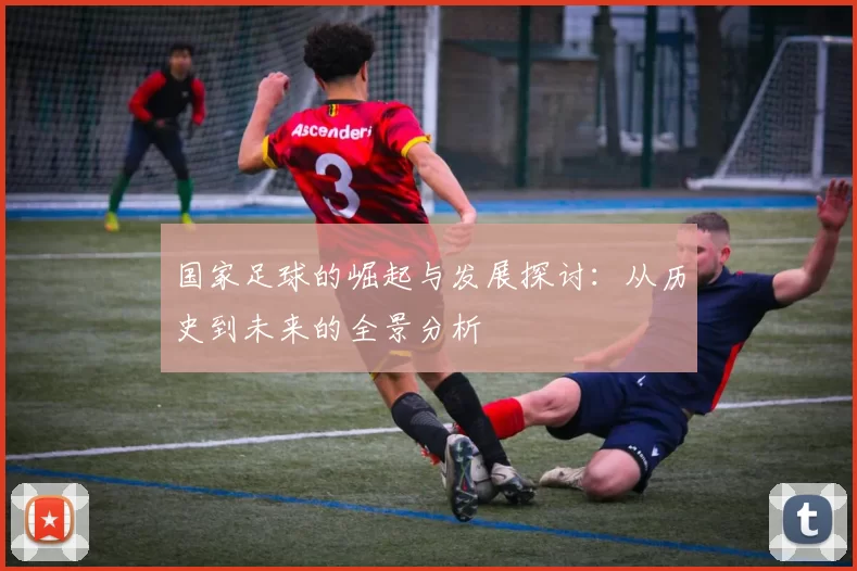国家足球的崛起与发展探讨：从历史到未来的全景分析