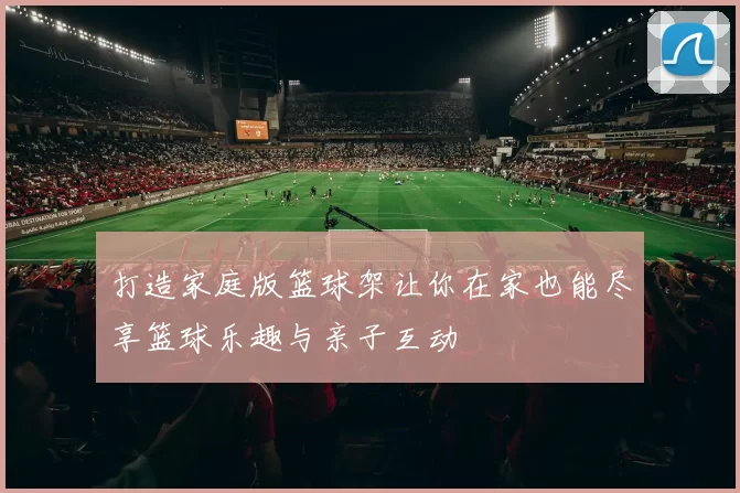打造家庭版篮球架让你在家也能尽享篮球乐趣与亲子互动