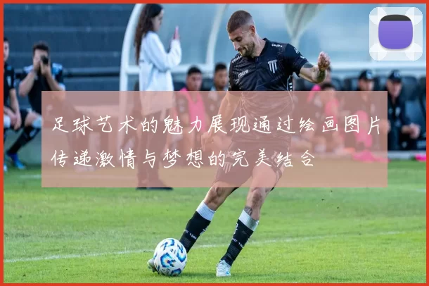 足球艺术的魅力展现通过绘画图片传递激情与梦想的完美结合