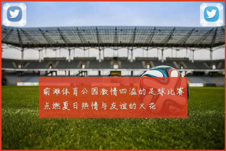 前滩体育公园激情四溢的足球比赛点燃夏日热情与友谊的火花
