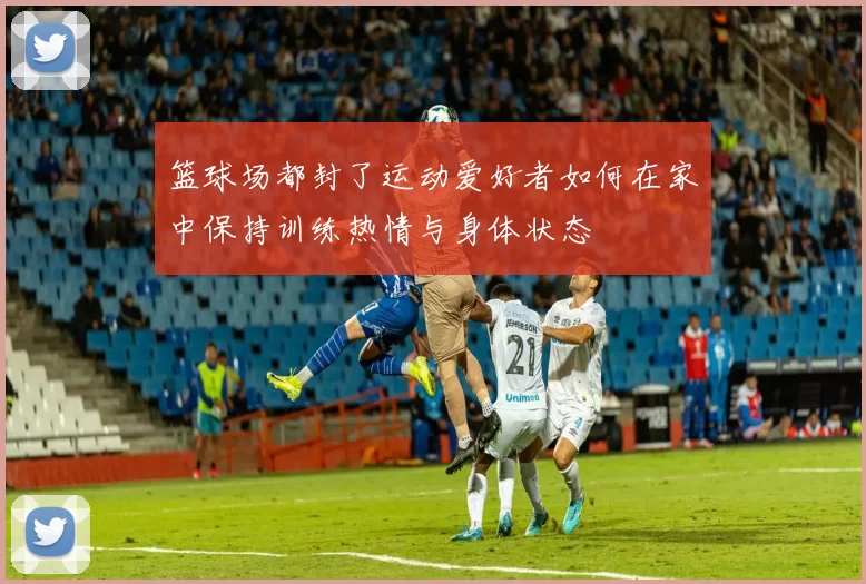 篮球场都封了运动爱好者如何在家中保持训练热情与身体状态