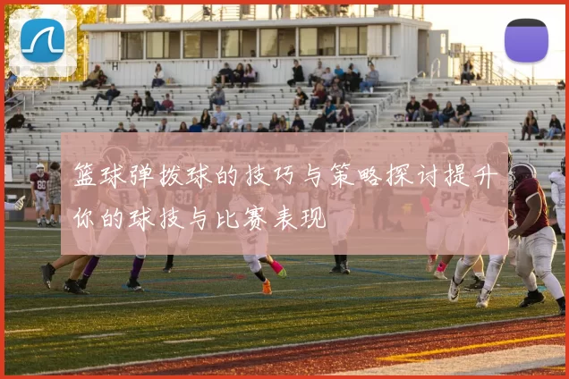 篮球弹拨球的技巧与策略探讨提升你的球技与比赛表现