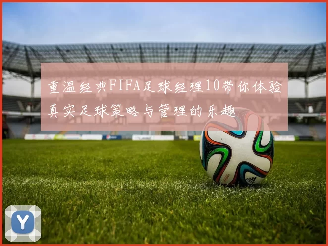 重温经典FIFA足球经理10带你体验真实足球策略与管理的乐趣