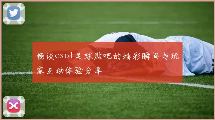 畅谈csol足球贴吧的精彩瞬间与玩家互动体验分享