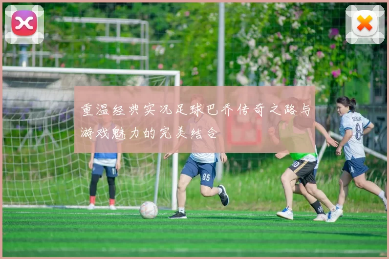 重温经典实况足球巴乔传奇之路与游戏魅力的完美结合
