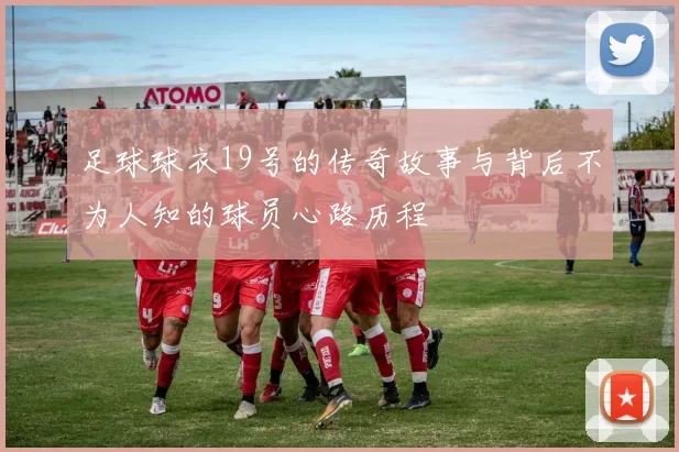 足球球衣19号的传奇故事与背后不为人知的球员心路历程