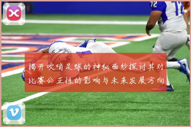 揭开吹哨足球的神秘面纱探讨其对比赛公正性的影响与未来发展方向