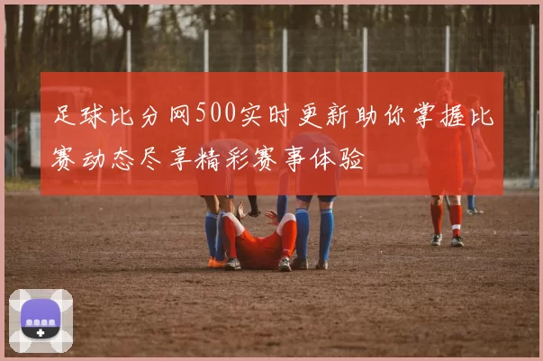 足球比分网500实时更新助你掌握比赛动态尽享精彩赛事体验